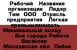 Рабочий › Название организации ­ Лидер Тим, ООО › Отрасль предприятия ­ Легкая промышленность › Минимальный оклад ­ 27 000 - Все города Работа » Вакансии   . Московская обл.,Лобня г.